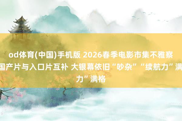 od体育(中国)手机版 2026春季电影市集不雅察 | 国产片与入口片互补 大银幕依旧“吵杂”“续航力”满格