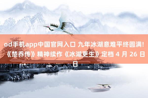 od手机app中国官网入口 九年冰湖意难平终圆满! 《楚乔传》精神续作《冰湖更生》定档 4 月 26 日