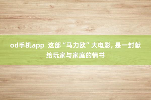 od手机app  这部“马力欧”大电影， 是一封献给玩家与家庭的情书