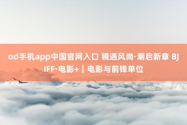 od手机app中国官网入口 镜遇风尚·潮启新章 BJIFF·电影+｜电影与前锋单位