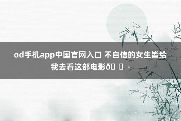 od手机app中国官网入口 不自信的女生皆给我去看这部电影😭