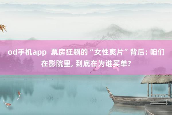 od手机app  票房狂飙的“女性爽片”背后: 咱们在影院里， 到底在为谁买单?