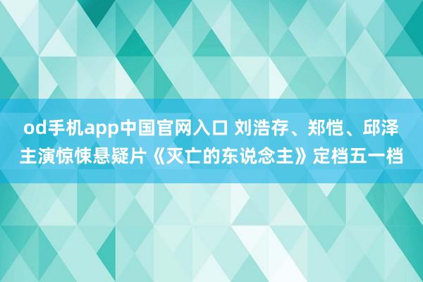 od手机app中国官网入口 刘浩存、郑恺、邱泽主演惊悚悬疑片《灭亡的东说念主》定档五一档