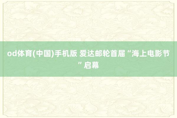od体育(中国)手机版 爱达邮轮首届“海上电影节”启幕