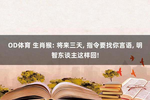 OD体育 生肖猴: 将来三天， 指令要找你言语， 明智东谈主这样回!