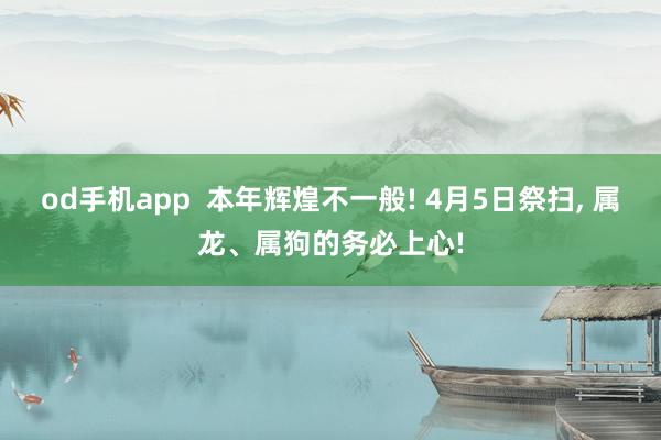 od手机app  本年辉煌不一般! 4月5日祭扫， 属龙、属狗的务必上心!