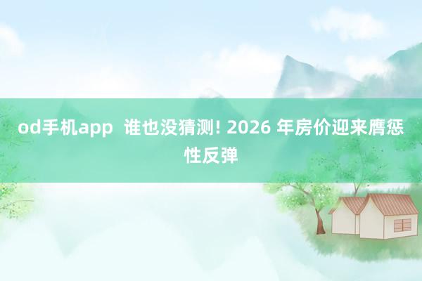 od手机app  谁也没猜测! 2026 年房价迎来膺惩性反弹