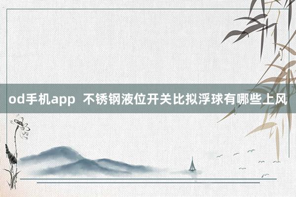 od手机app  不锈钢液位开关比拟浮球有哪些上风