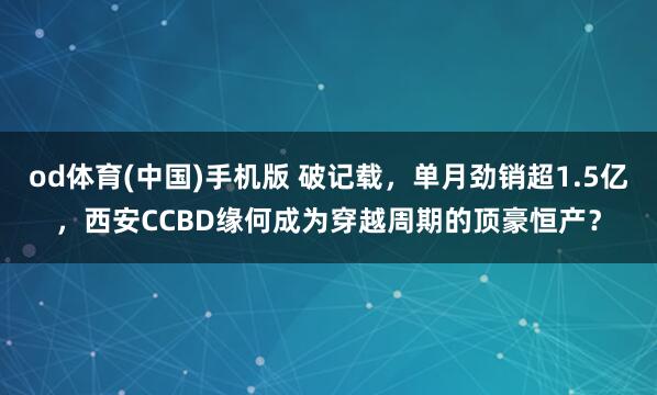 od体育(中国)手机版 破记载，单月劲销超1.5亿，西安CCBD缘何成为穿越周期的顶豪恒产？