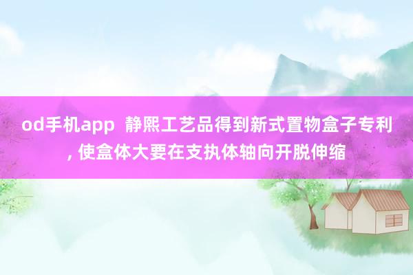 od手机app  静熙工艺品得到新式置物盒子专利， 使盒体大要在支执体轴向开脱伸缩