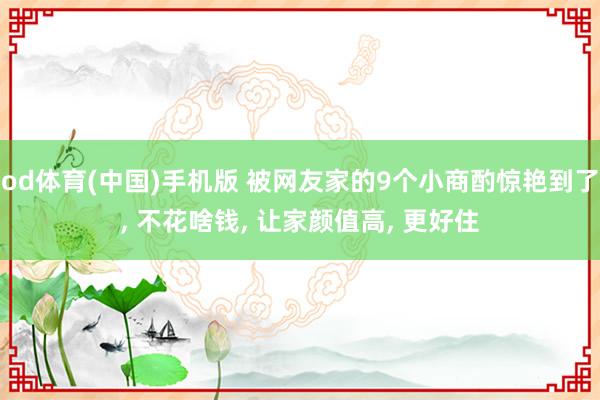 od体育(中国)手机版 被网友家的9个小商酌惊艳到了， 不花啥钱， 让家颜值高， 更好住