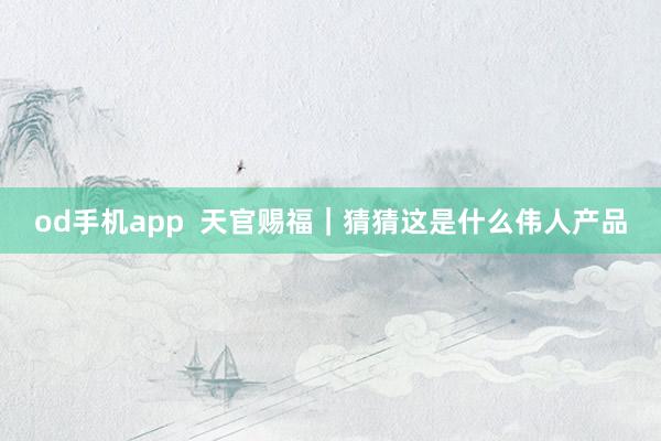 od手机app  天官赐福｜猜猜这是什么伟人产品