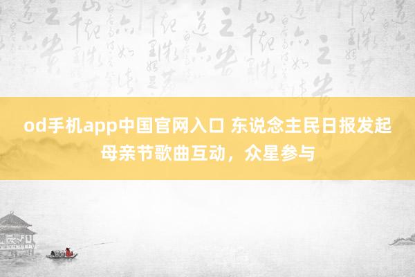 od手机app中国官网入口 东说念主民日报发起母亲节歌曲互动，众星参与