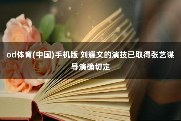 od体育(中国)手机版 刘耀文的演技已取得张艺谋导演确切定