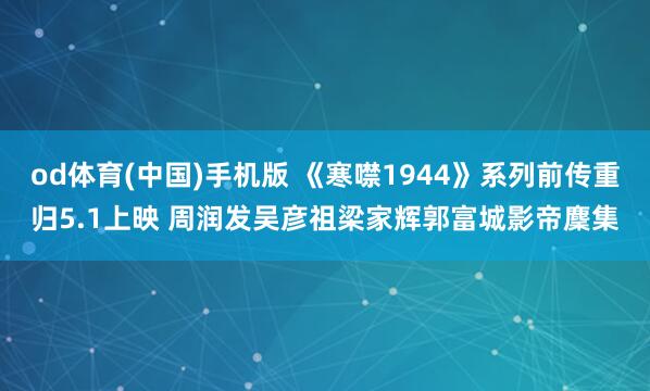 od体育(中国)手机版 《寒噤1944》系列前传重归5.1上映 周润发吴彦祖梁家辉郭富城影帝麇集