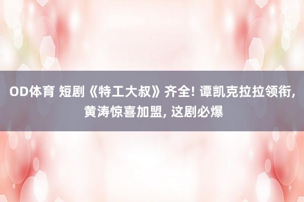 OD体育 短剧《特工大叔》齐全! 谭凯克拉拉领衔， 黄涛惊喜加盟， 这剧必爆