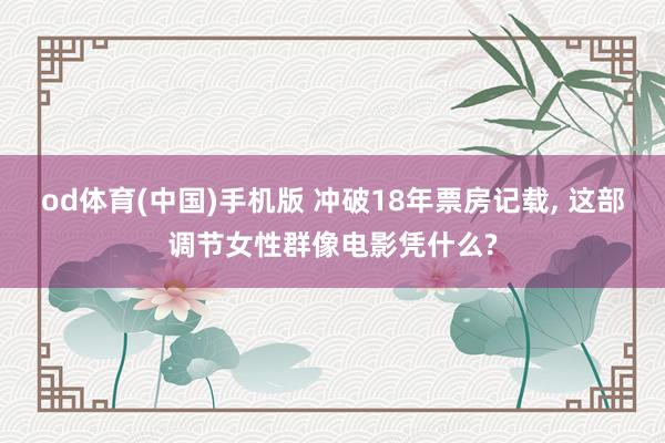od体育(中国)手机版 冲破18年票房记载， 这部调节女性群像电影凭什么?