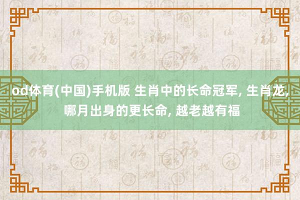 od体育(中国)手机版 生肖中的长命冠军， 生肖龙， 哪月出身的更长命， 越老越有福