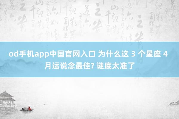 od手机app中国官网入口 为什么这 3 个星座 4 月运说念最佳? 谜底太准了