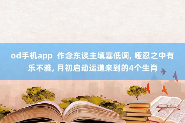 od手机app  作念东谈主填塞低调， 哑忍之中有乐不雅， 月初启动运道来到的4个生肖