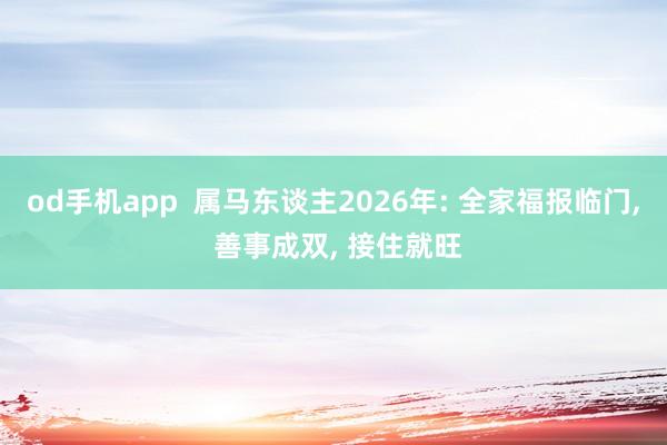 od手机app  属马东谈主2026年: 全家福报临门， 善事成双， 接住就旺