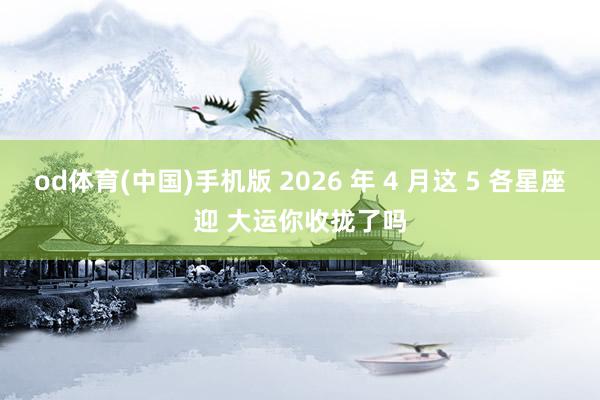 od体育(中国)手机版 2026 年 4 月这 5 各星座迎 大运你收拢了吗