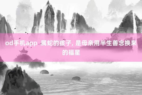 od手机app  属蛇的孩子， 是母亲用半生善念换来的福星