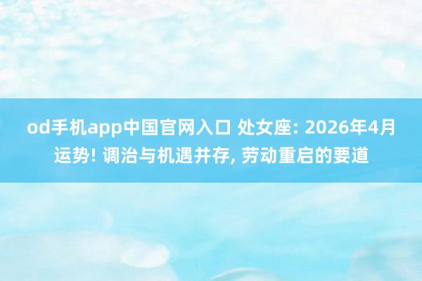 od手机app中国官网入口 处女座: 2026年4月运势! 调治与机遇并存， 劳动重启的要道