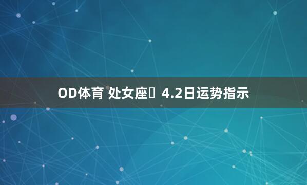 OD体育 处女座♍4.2日运势指示