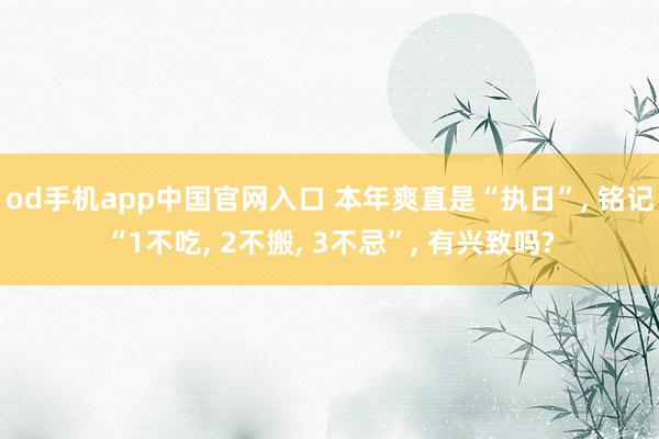 od手机app中国官网入口 本年爽直是“执日”， 铭记“1不吃， 2不搬， 3不忌”， 有兴致吗?