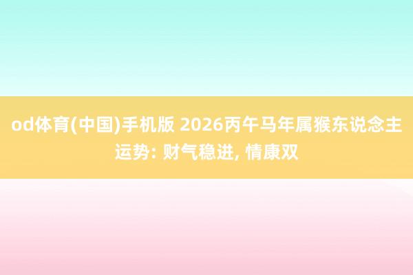 od体育(中国)手机版 2026丙午马年属猴东说念主运势: 财气稳进， 情康双