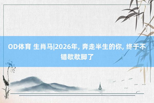 OD体育 生肖马|2026年， 奔走半生的你， 终于不错歇歇脚了