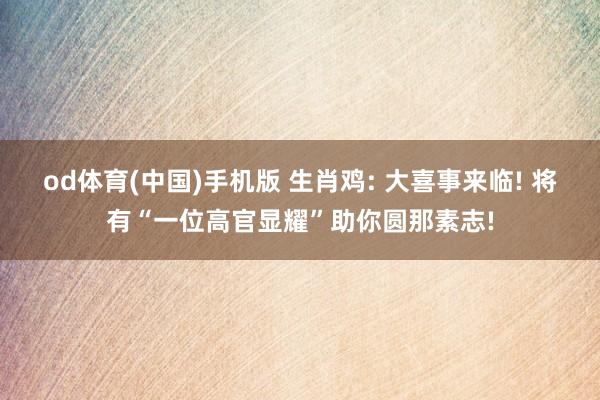 od体育(中国)手机版 生肖鸡: 大喜事来临! 将有“一位高官显耀”助你圆那素志!