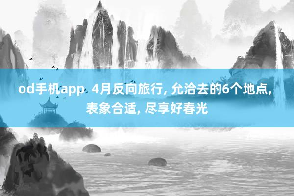 od手机app  4月反向旅行， 允洽去的6个地点， 表象合适， 尽享好春光
