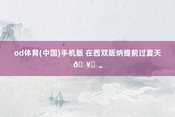 od体育(中国)手机版 在西双版纳提前过夏天🥑<a href=