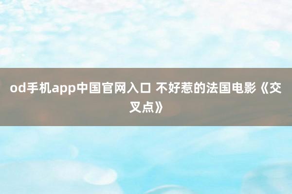 od手机app中国官网入口 不好惹的法国电影《交叉点》