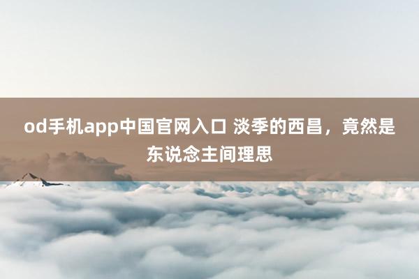 od手机app中国官网入口 淡季的西昌，竟然是东说念主间理思