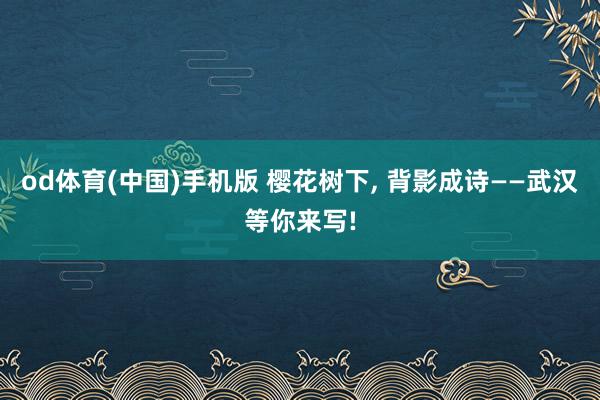 od体育(中国)手机版 樱花树下， 背影成诗——武汉等你来写!