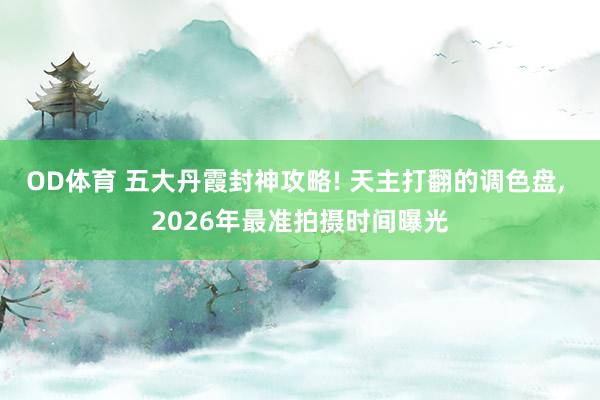 OD体育 五大丹霞封神攻略! 天主打翻的调色盘， 2026年最准拍摄时间曝光