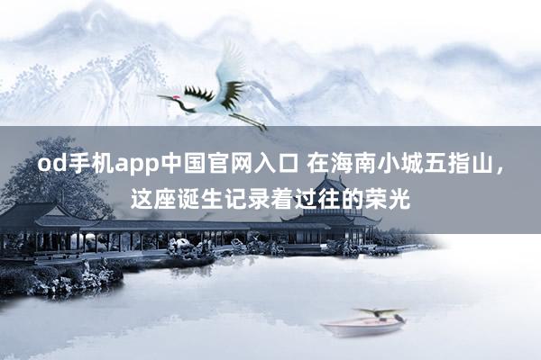 od手机app中国官网入口 在海南小城五指山，<a href=