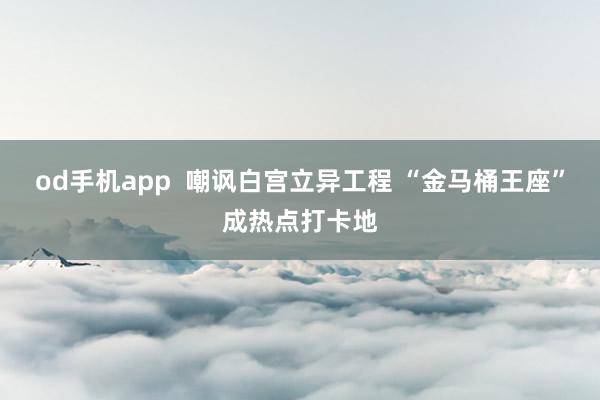 od手机app  嘲讽白宫立异工程 “金马桶王座”成热点打卡地