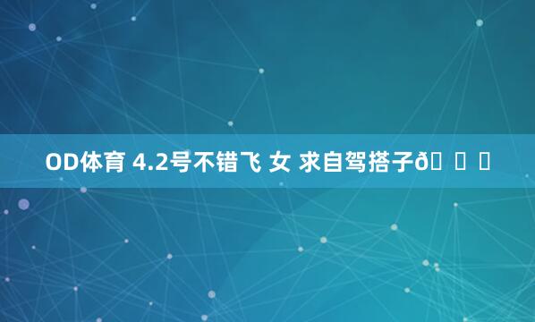 OD体育 4.2号不错飞 女 求自驾搭子🙏