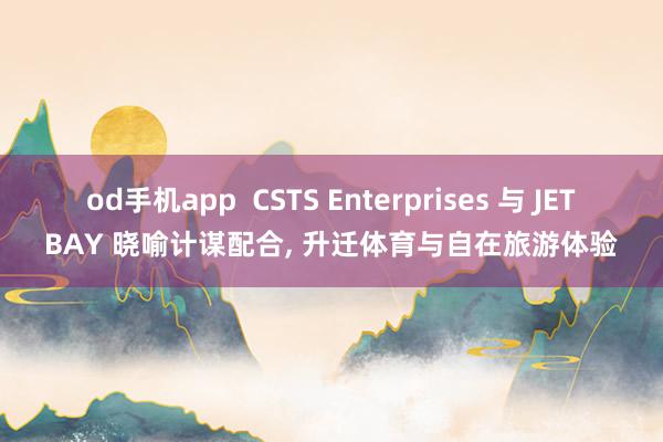 od手机app  CSTS Enterprises 与 JETBAY 晓喻计谋配合， 升迁体育与自在旅游体验