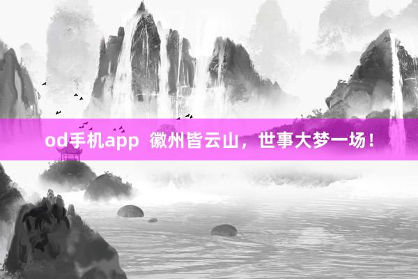 od手机app  徽州皆云山，世事大梦一场！