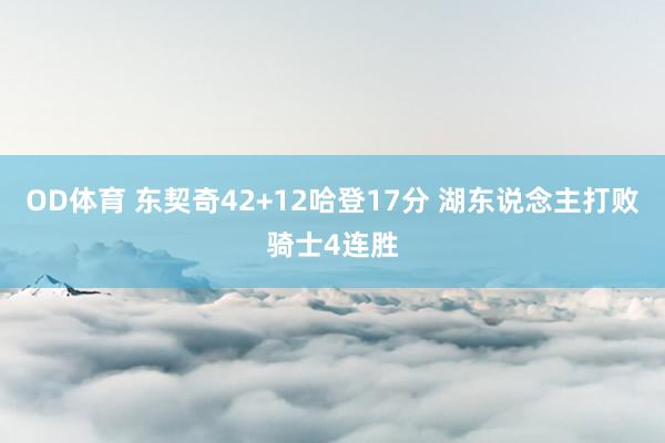 OD体育 东契奇42+12哈登17分 湖东说念主打败骑士4连胜