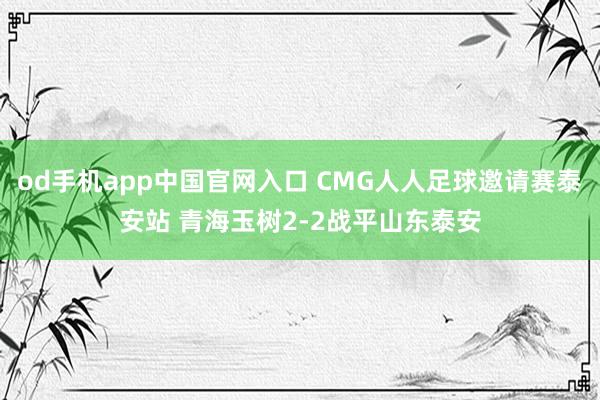 od手机app中国官网入口 CMG人人足球邀请赛泰安站 青海玉树2-2战平山东泰安