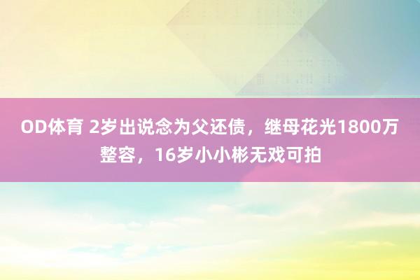 OD体育 2岁出说念为父还债，继母花光1800万整容，16岁小小彬无戏可拍