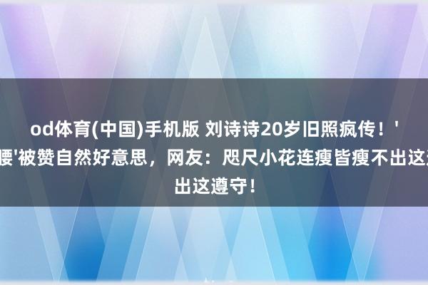 od体育(中国)手机版 刘诗诗20岁旧照疯传！'纸片腰'被赞自然好意思，网友：咫尺小花连瘦皆瘦不出这遵守！