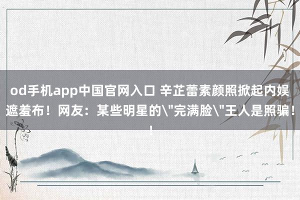 od手机app中国官网入口 辛芷蕾素颜照掀起内娱遮羞布！网友：某些明星的