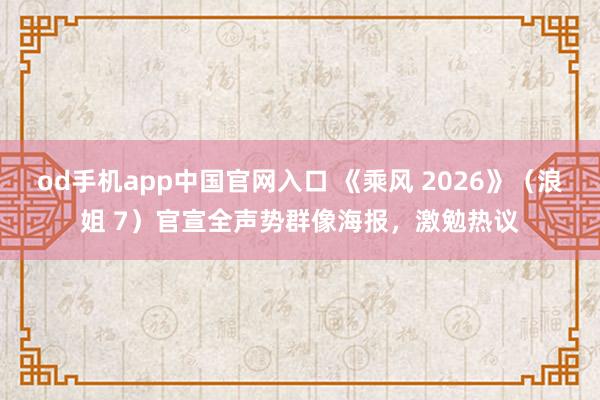 od手机app中国官网入口 《乘风 2026》（浪姐 7）官宣全声势群像海报，激勉热议